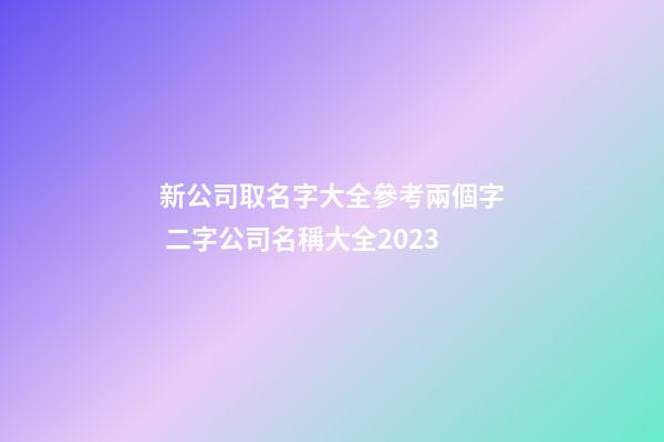 新公司取名字大全參考兩個字 二字公司名稱大全2023-第1張-公司起名-玄機派